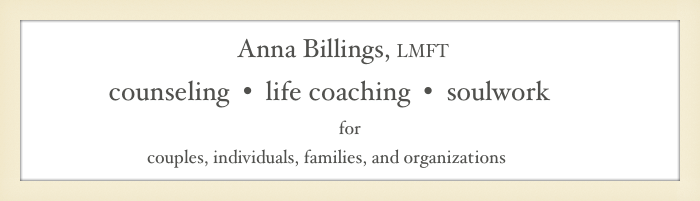                                 Anna Billings, LMFT&#10;             counseling  •  life coaching  •  soulwork &#10;for &#10;                            couples, individuals, families, and organizations